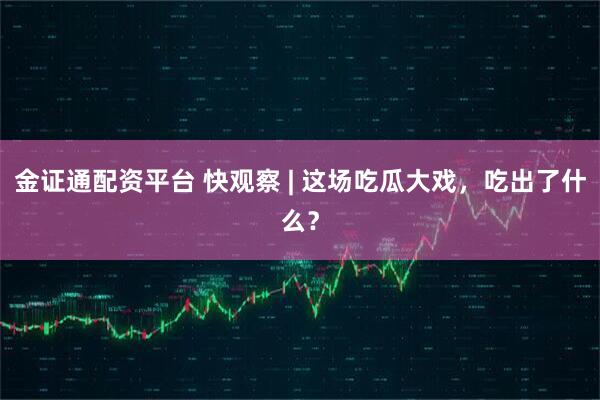 金证通配资平台 快观察 | 这场吃瓜大戏，吃出了什么？