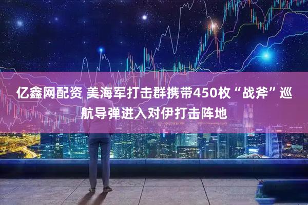 亿鑫网配资 美海军打击群携带450枚“战斧”巡航导弹进入对伊打击阵地