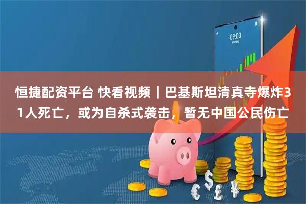 恒捷配资平台 快看视频｜巴基斯坦清真寺爆炸31人死亡，或为自杀式袭击，暂无中国公民伤亡