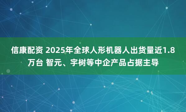 信康配资 2025年全球人形机器人出货量近1.8万台 智元、宇树等中企产品占据主导