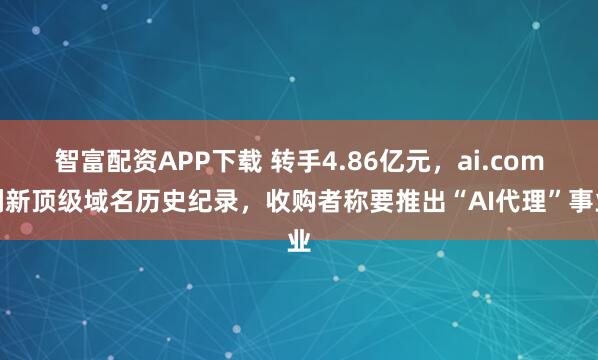 智富配资APP下载 转手4.86亿元，ai.com刷新顶级域名历史纪录，收购者称要推出“AI代理”事业