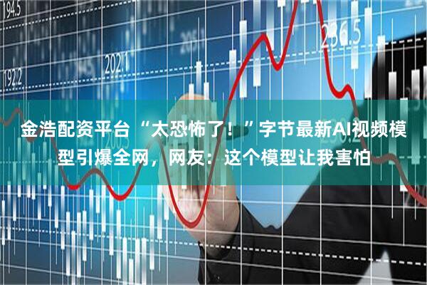 金浩配资平台 “太恐怖了！”字节最新AI视频模型引爆全网，网友：这个模型让我害怕