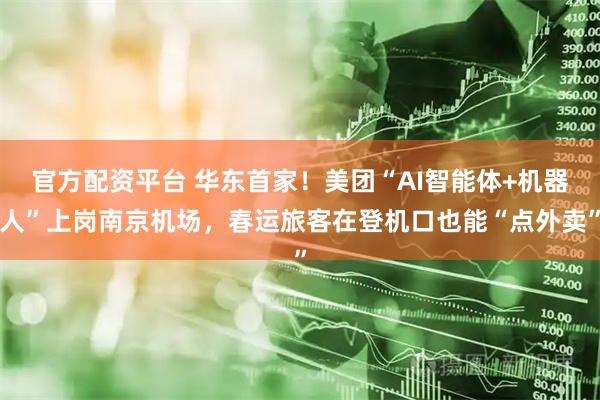 官方配资平台 华东首家！美团“AI智能体+机器人”上岗南京机场，春运旅客在登机口也能“点外卖”