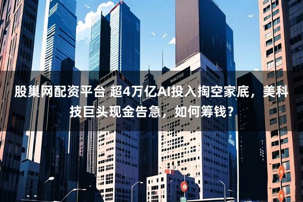 股巢网配资平台 超4万亿AI投入掏空家底，美科技巨头现金告急，如何筹钱？