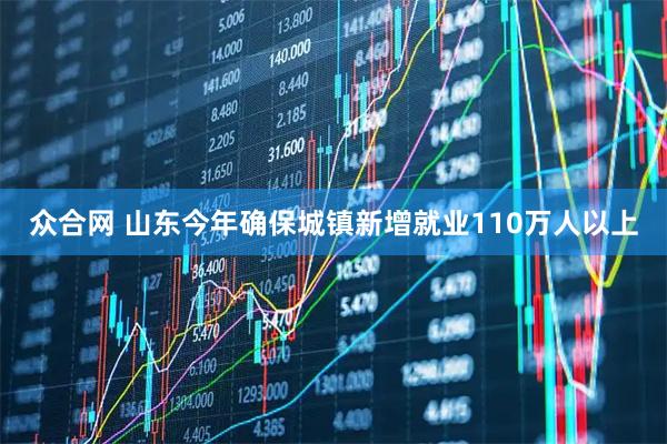 众合网 山东今年确保城镇新增就业110万人以上