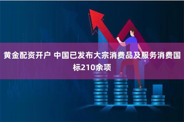 黄金配资开户 中国已发布大宗消费品及服务消费国标210余项