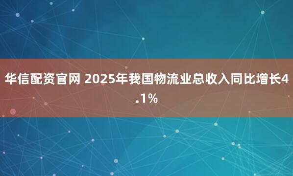 华信配资官网 2025年我国物流业总收入同比增长4.1%