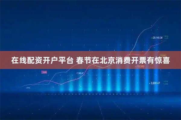 在线配资开户平台 春节在北京消费开票有惊喜