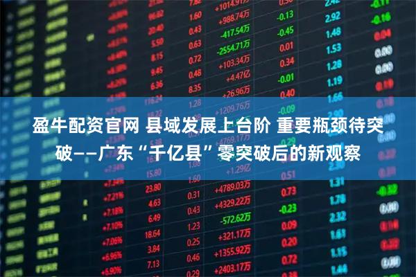 盈牛配资官网 县域发展上台阶 重要瓶颈待突破——广东“千亿县”零突破后的新观察