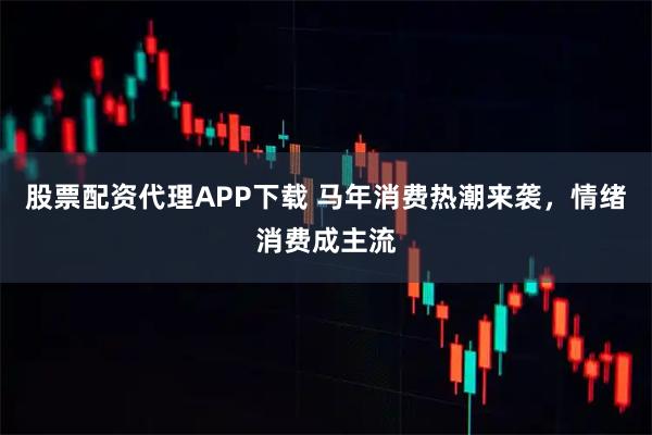 股票配资代理APP下载 马年消费热潮来袭，情绪消费成主流