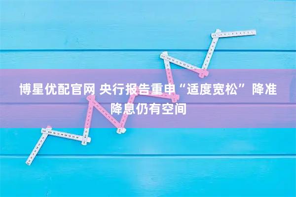 博星优配官网 央行报告重申“适度宽松” 降准降息仍有空间