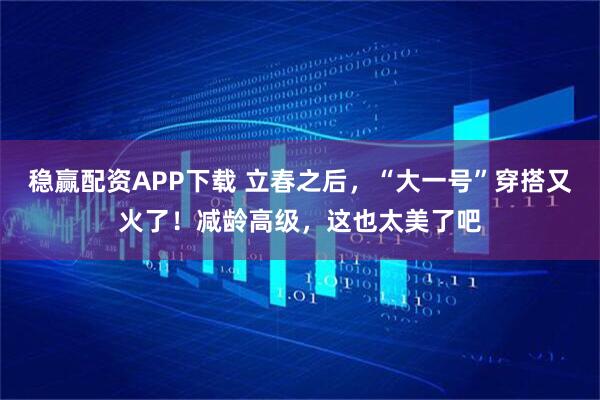 稳赢配资APP下载 立春之后，“大一号”穿搭又火了！减龄高级，这也太美了吧