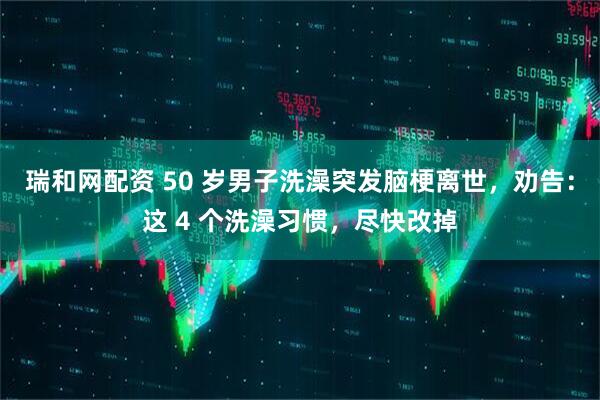 瑞和网配资 50 岁男子洗澡突发脑梗离世，劝告：这 4 个洗澡习惯，尽快改掉