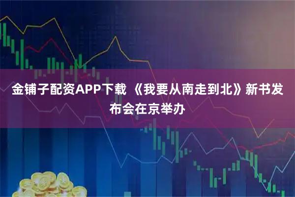 金铺子配资APP下载 《我要从南走到北》新书发布会在京举办