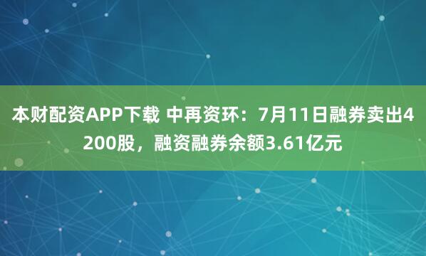 本财配资APP下载 中再资环：7月11日融券卖出4200股，融资融券余额3.61亿元