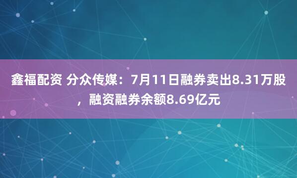 鑫福配资 分众传媒：7月11日融券卖出8.31万股，融资融券余额8.69亿元