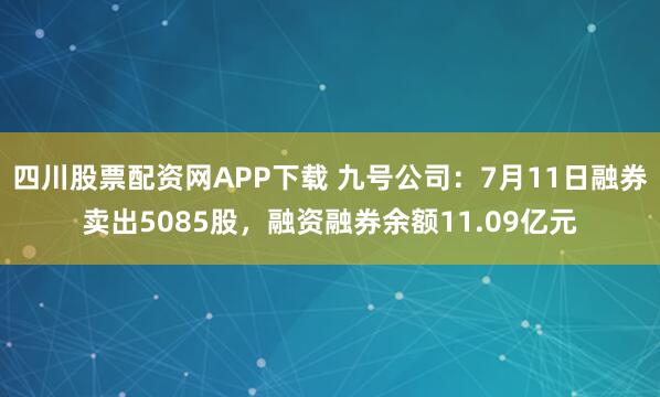 四川股票配资网APP下载 九号公司：7月11日融券卖出5085股，融资融券余额11.09亿元