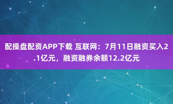 配操盘配资APP下载 互联网：7月11日融资买入2.1亿元，融资融券余额12.2亿元