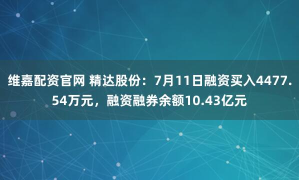维嘉配资官网 精达股份：7月11日融资买入4477.54万元，融资融券余额10.43亿元