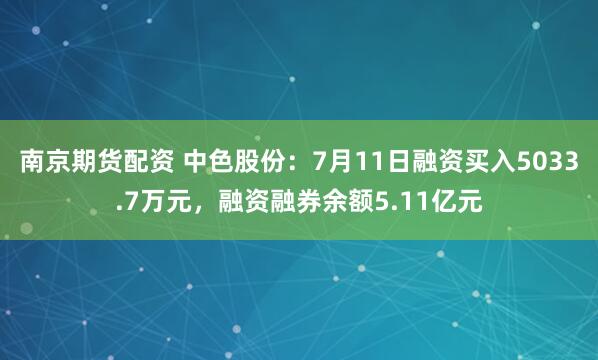 南京期货配资 中色股份：7月11日融资买入5033.7万元，融资融券余额5.11亿元