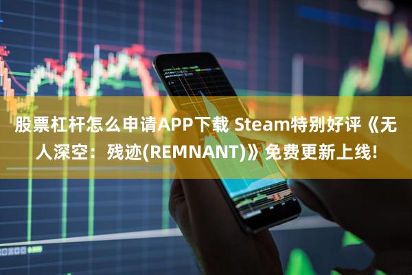 股票杠杆怎么申请APP下载 Steam特别好评《无人深空：残迹(REMNANT)》免费更新上线!