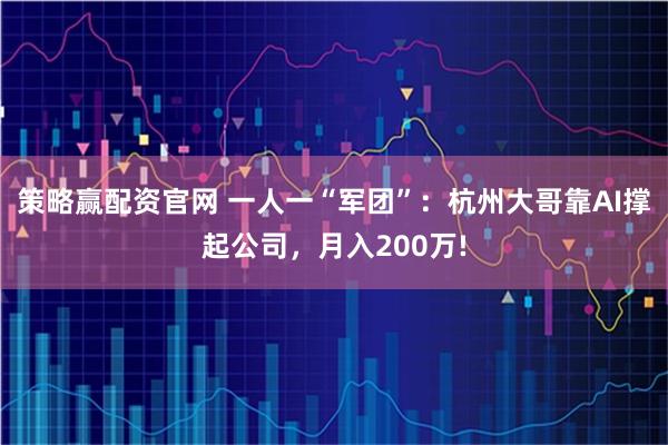 策略赢配资官网 一人一“军团”：杭州大哥靠AI撑起公司，月入200万!