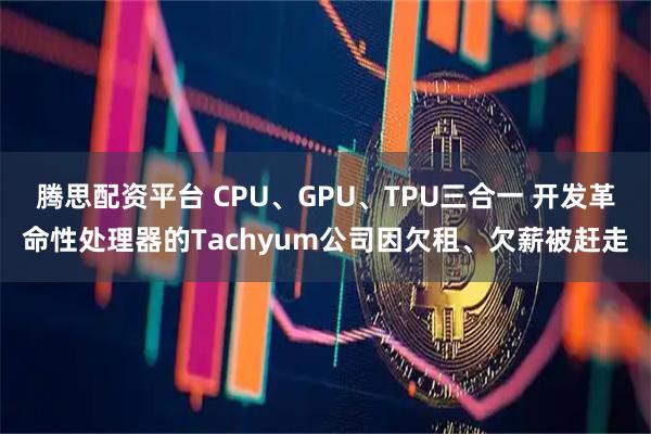 腾思配资平台 CPU、GPU、TPU三合一 开发革命性处理器的Tachyum公司因欠租、欠薪被赶走