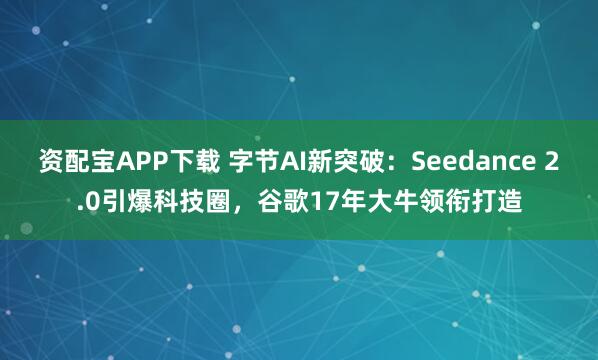 资配宝APP下载 字节AI新突破：Seedance 2.0引爆科技圈，谷歌17年大牛领衔打造