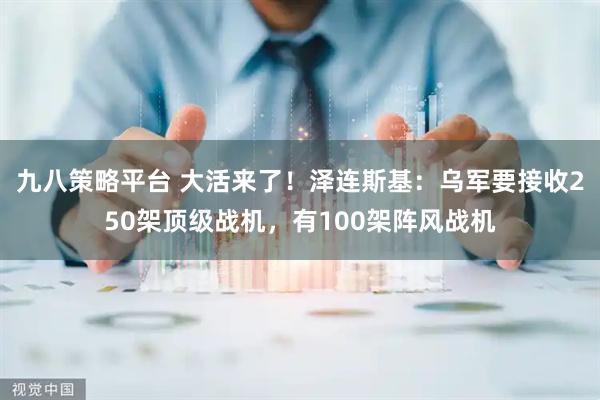九八策略平台 大活来了！泽连斯基：乌军要接收250架顶级战机，有100架阵风战机