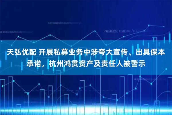 天弘优配 开展私募业务中涉夸大宣传、出具保本承诺，杭州鸿贯资产及责任人被警示