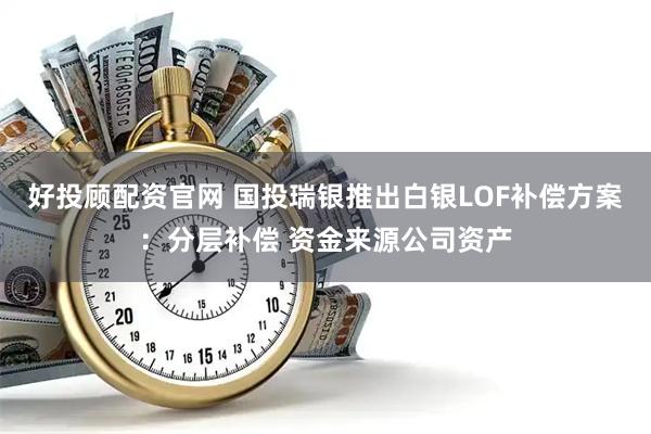 好投顾配资官网 国投瑞银推出白银LOF补偿方案：分层补偿 资金来源公司资产