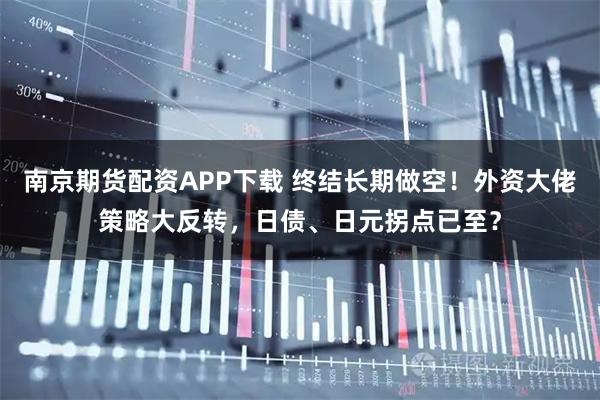 南京期货配资APP下载 终结长期做空！外资大佬策略大反转，日债、日元拐点已至？