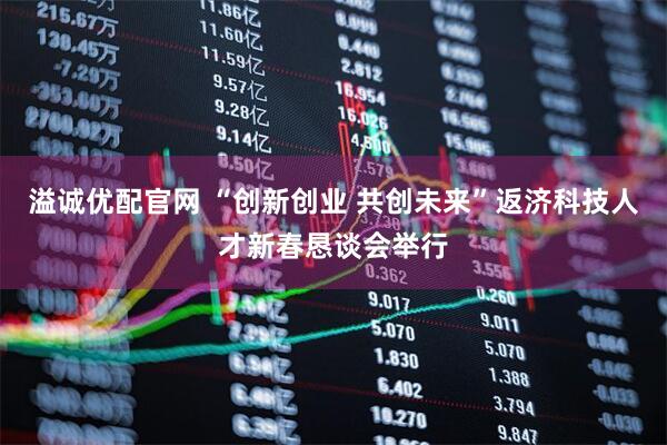 溢诚优配官网 “创新创业 共创未来”返济科技人才新春恳谈会举行
