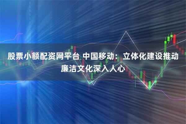 股票小额配资网平台 中国移动：立体化建设推动廉洁文化深入人心