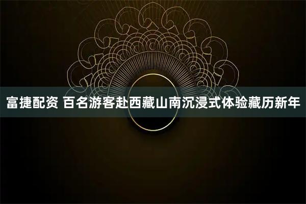 富捷配资 百名游客赴西藏山南沉浸式体验藏历新年