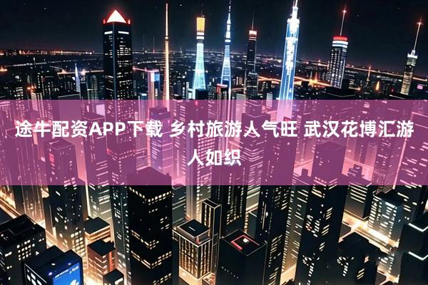 途牛配资APP下载 乡村旅游人气旺 武汉花博汇游人如织