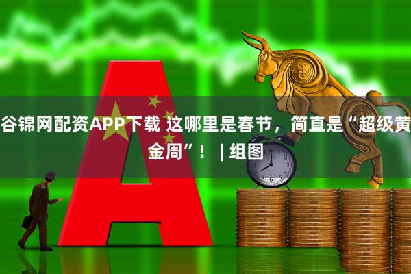 谷锦网配资APP下载 这哪里是春节，简直是“超级黄金周”！ | 组图
