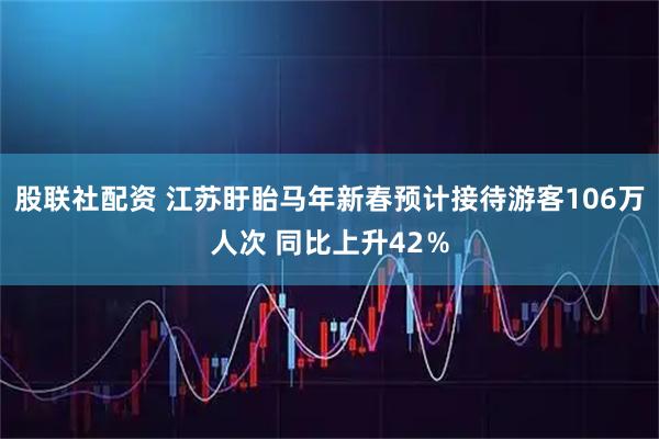 股联社配资 江苏盱眙马年新春预计接待游客106万人次 同比上升42%
