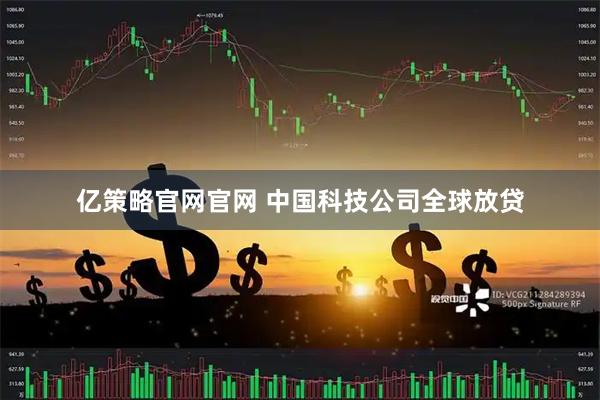 亿策略官网官网 中国科技公司全球放贷