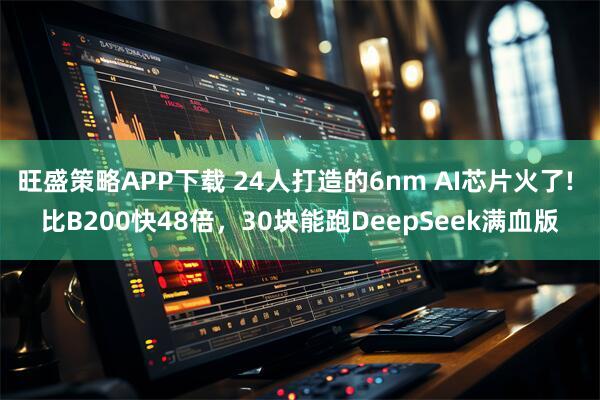 旺盛策略APP下载 24人打造的6nm AI芯片火了! 比B200快48倍,30块能跑DeepSeek满血版