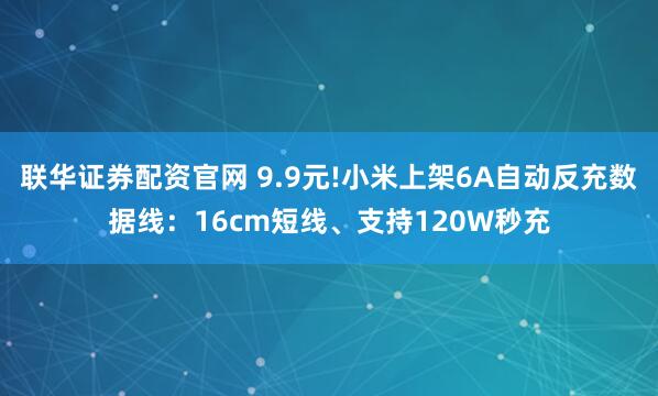 联华证券配资官网 9.9元!小米上架6A自动反充数据线:16cm短线、支持120W秒充