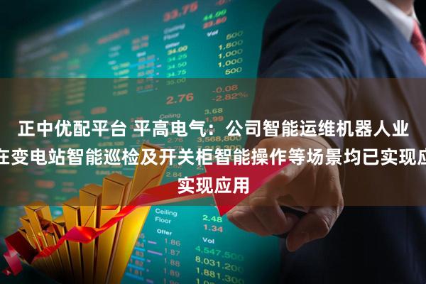 正中优配平台 平高电气：公司智能运维机器人业务在变电站智能巡检及开关柜智能操作等场景均已实现应用