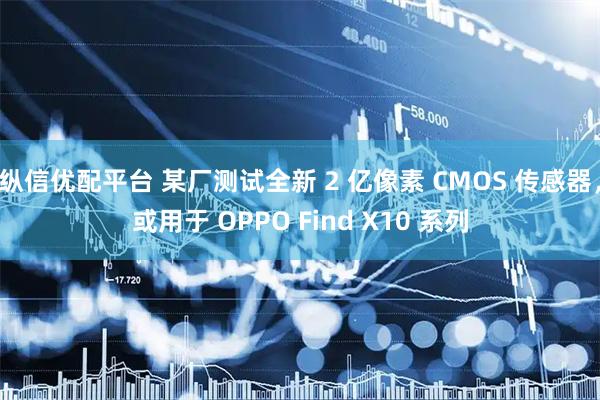 纵信优配平台 某厂测试全新 2 亿像素 CMOS 传感器，或用于 OPPO Find X10 系列