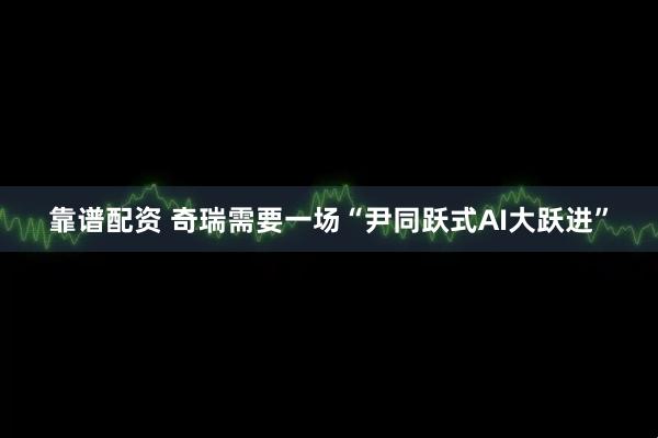 靠谱配资 奇瑞需要一场“尹同跃式AI大跃进”
