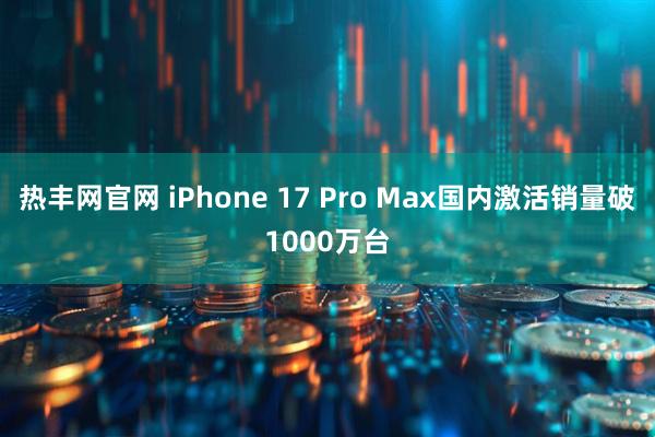 热丰网官网 iPhone 17 Pro Max国内激活销量破1000万台