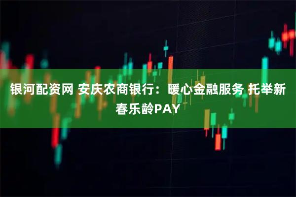 银河配资网 安庆农商银行：暖心金融服务 托举新春乐龄PAY