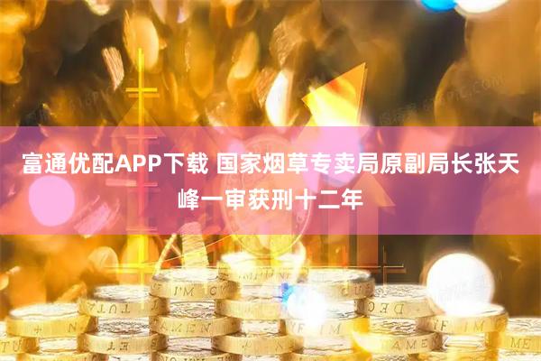富通优配APP下载 国家烟草专卖局原副局长张天峰一审获刑十二年
