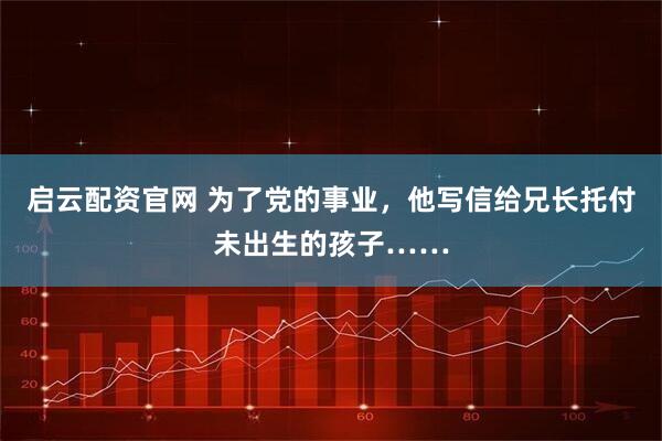 启云配资官网 为了党的事业，他写信给兄长托付未出生的孩子……