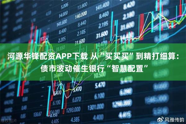 河源华锋配资APP下载 从“买买买”到精打细算： 债市波动催生银行“智慧配置”