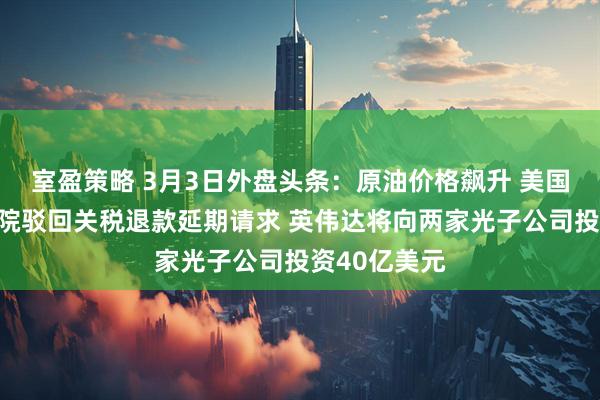 室盈策略 3月3日外盘头条：原油价格飙升 美国联邦上诉法院驳回关税退款延期请求 英伟达将向两家光子公司投资40亿美元